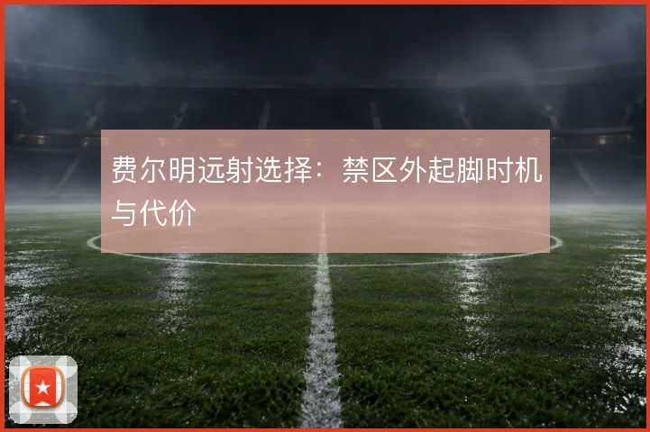 费尔明远射选择：禁区外起脚时机与代价