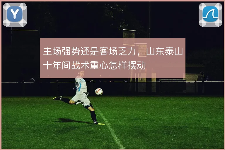 主场强势还是客场乏力，山东泰山十年间战术重心怎样摆动