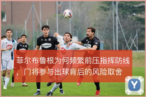 菲尔布鲁根为何频繁前压指挥防线，门将参与出球背后的风险取舍