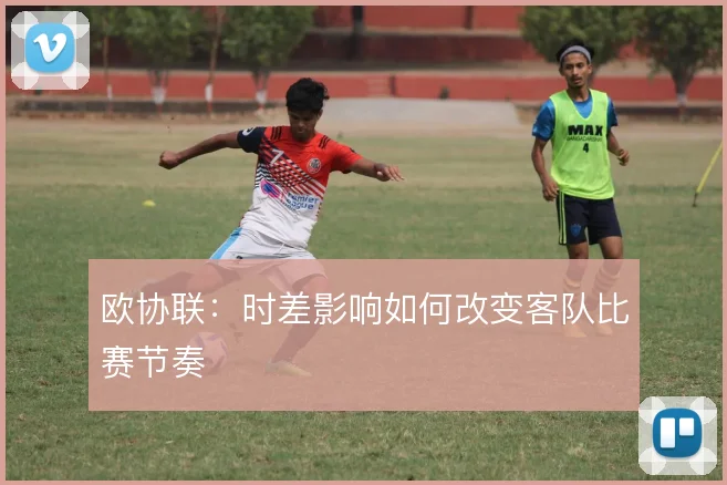 欧协联：时差影响如何改变客队比赛节奏