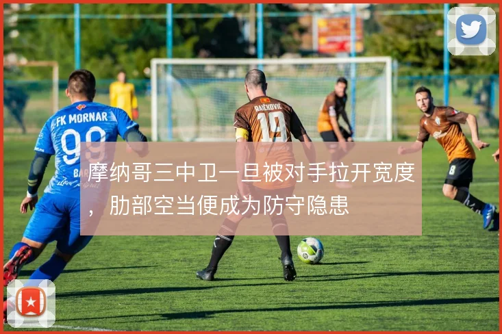 摩纳哥三中卫一旦被对手拉开宽度,肋部空当便成为防守隐患