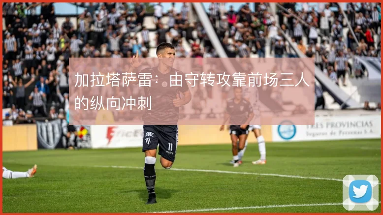 加拉塔萨雷：由守转攻靠前场三人的纵向冲刺