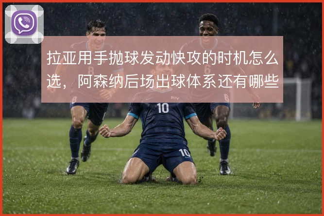 拉亚用手抛球发动快攻的时机怎么选，阿森纳后场出球体系还有哪些变化