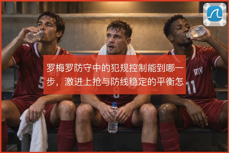 罗梅罗防守中的犯规控制能到哪一步，激进上抢与防线稳定的平衡怎么解
