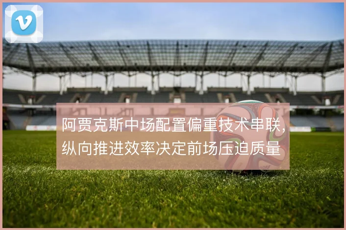 阿贾克斯中场配置偏重技术串联，纵向推进效率决定前场压迫质量