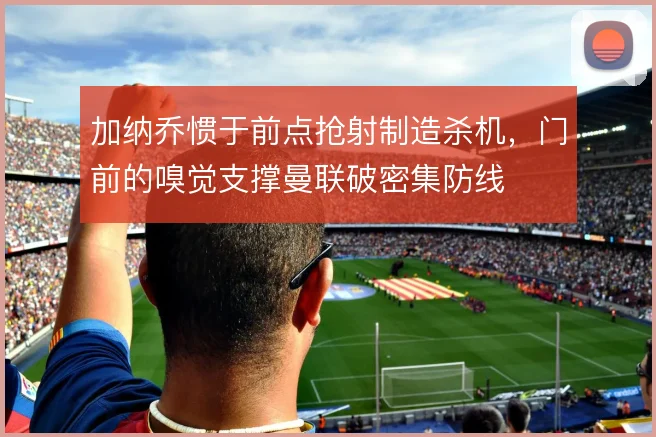 加纳乔惯于前点抢射制造杀机，门前的嗅觉支撑曼联破密集防线