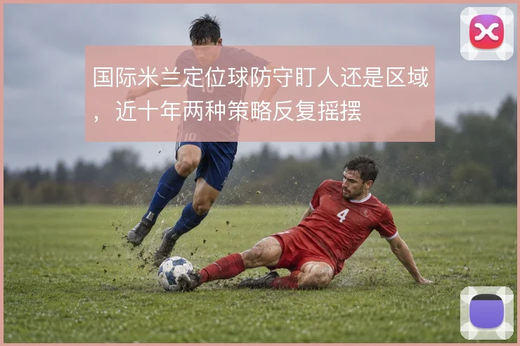 国际米兰定位球防守盯人还是区域，近十年两种策略反复摇摆