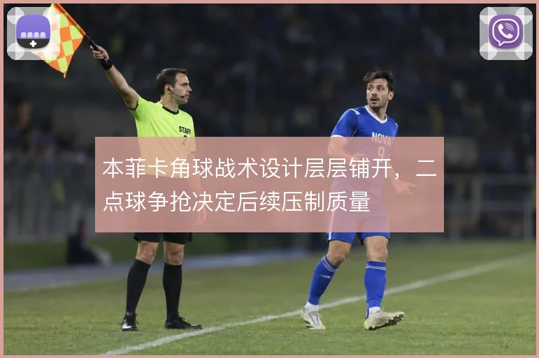 本菲卡角球战术设计层层铺开,二点球争抢决定后续压制质量