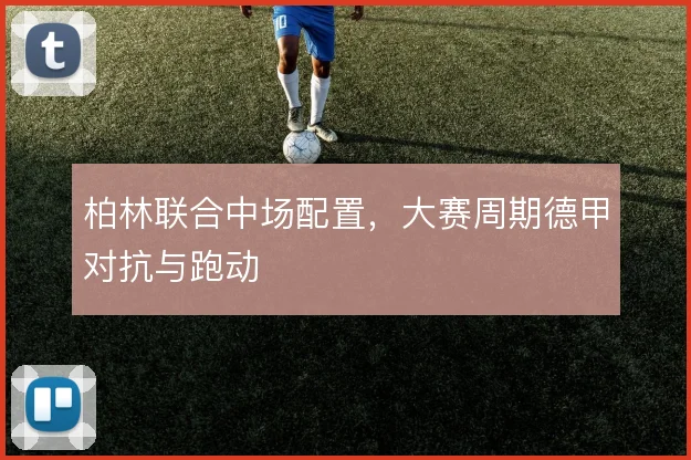 柏林联合中场配置,大赛周期德甲对抗与跑动