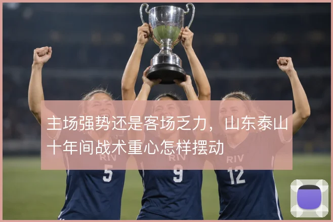 主场强势还是客场乏力，山东泰山十年间战术重心怎样摆动