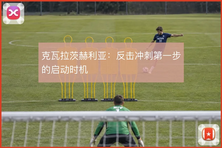 克瓦拉茨赫利亚：反击冲刺第一步的启动时机