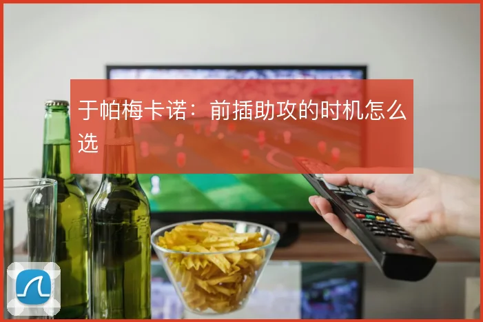 于帕梅卡诺：前插助攻的时机怎么选