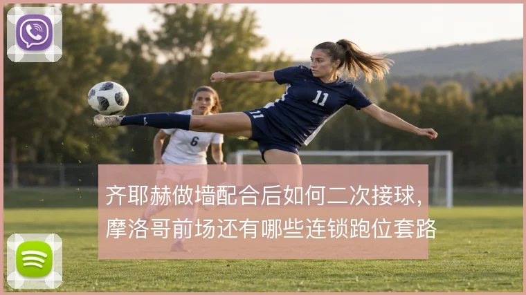 齐耶赫做墙配合后如何二次接球，摩洛哥前场还有哪些连锁跑位套路