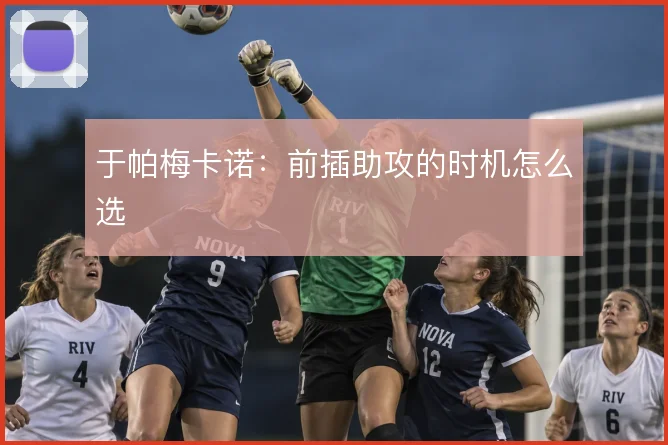 于帕梅卡诺：前插助攻的时机怎么选