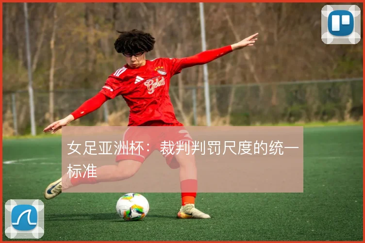 女足亚洲杯：裁判判罚尺度的统一标准