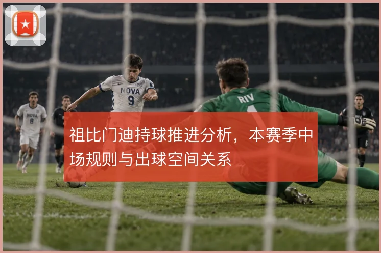 祖比门迪持球推进分析，本赛季中场规则与出球空间关系