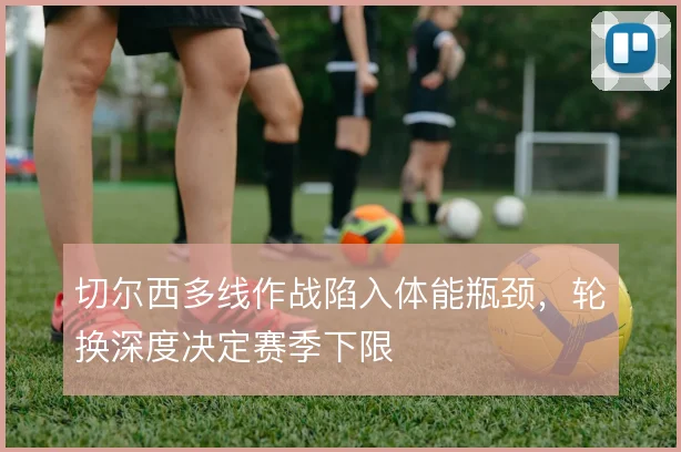 切尔西多线作战陷入体能瓶颈,轮换深度决定赛季下限