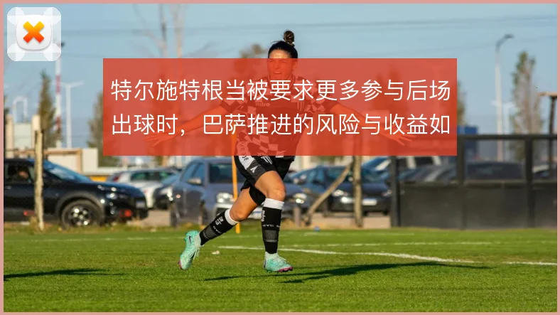 特尔施特根当被要求更多参与后场出球时，巴萨推进的风险与收益如何平衡