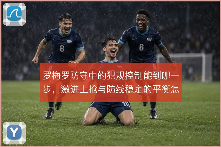 罗梅罗防守中的犯规控制能到哪一步，激进上抢与防线稳定的平衡怎么解