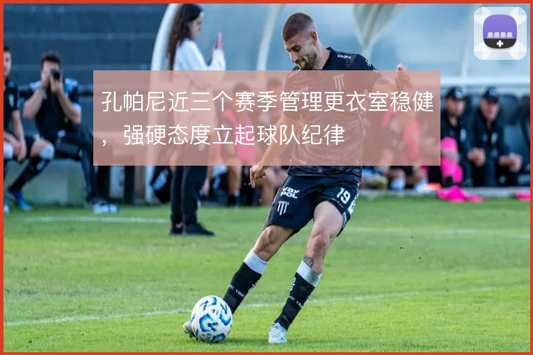 孔帕尼近三个赛季管理更衣室稳健,强硬态度立起球队纪律