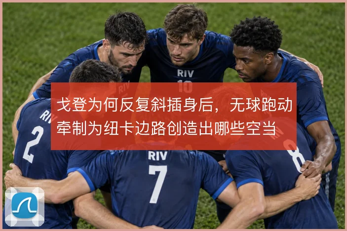 戈登为何反复斜插身后,无球跑动牵制为纽卡边路创造出哪些空当